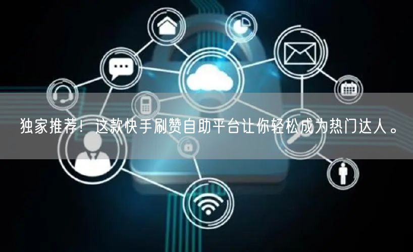 独家推荐！这款快手刷赞自助平台让你轻松成为热门达人。