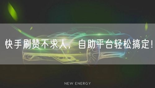 快手刷赞不求人，自助平台轻松搞定！