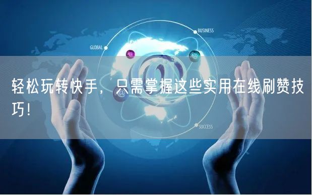 轻松玩转快手，只需掌握这些实用在线刷赞技巧！