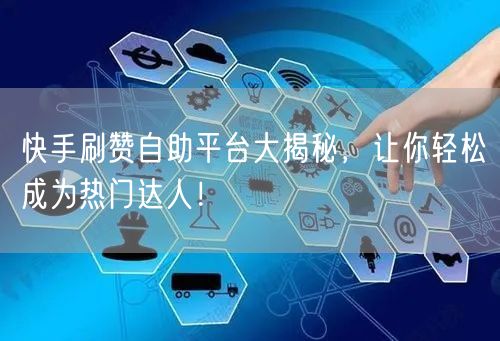 快手刷赞自助平台大揭秘，让你轻松成为热门达人！