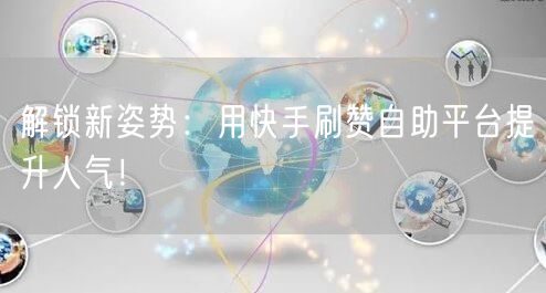 解锁新姿势：用快手刷赞自助平台提升人气！