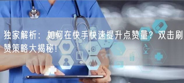 独家解析：如何在快手快速提升点赞量？双击刷赞策略大揭秘！