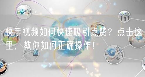 快手视频如何快速吸引点赞？点击这里，教你如何正确操作！
