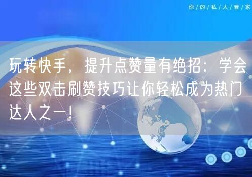 玩转快手，提升点赞量有绝招：学会这些双击刷赞技巧让你轻松成为热门达人之一！