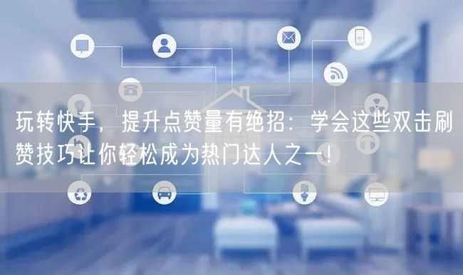 玩转快手，提升点赞量有绝招：学会这些双击刷赞技巧让你轻松成为热门达人之一！