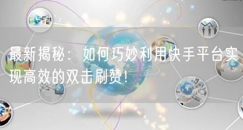最新揭秘：如何巧妙利用快手平台实现高效的双击刷赞！