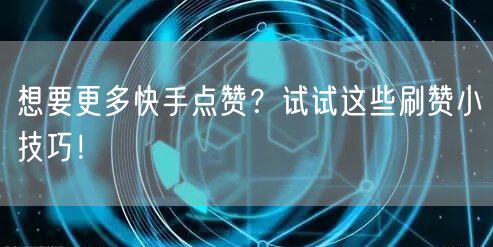 想要更多快手点赞？试试这些刷赞小技巧！