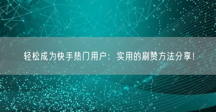轻松成为快手热门用户：实用的刷赞方法分享！