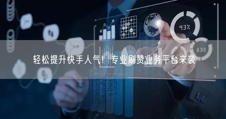 轻松提升快手人气！专业刷赞业务平台来袭