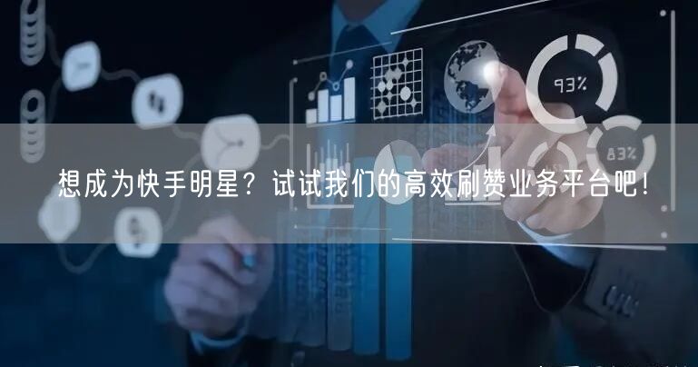 想成为快手明星？试试我们的高效刷赞业务平台吧！