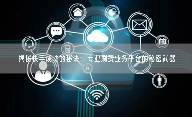 揭秘快手成功的秘诀：专业刷赞业务平台的秘密武器