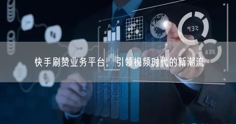 快手刷赞业务平台，引领视频时代的新潮流