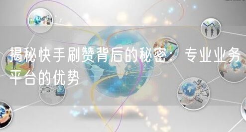揭秘快手刷赞背后的秘密：专业业务平台的优势