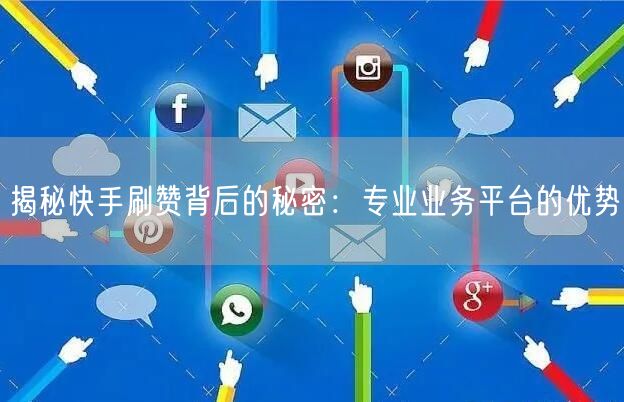 揭秘快手刷赞背后的秘密：专业业务平台的优势
