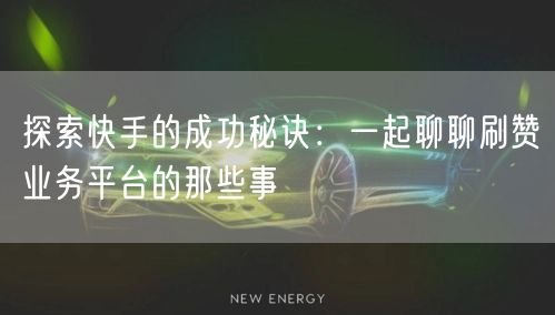 探索快手的成功秘诀：一起聊聊刷赞业务平台的那些事