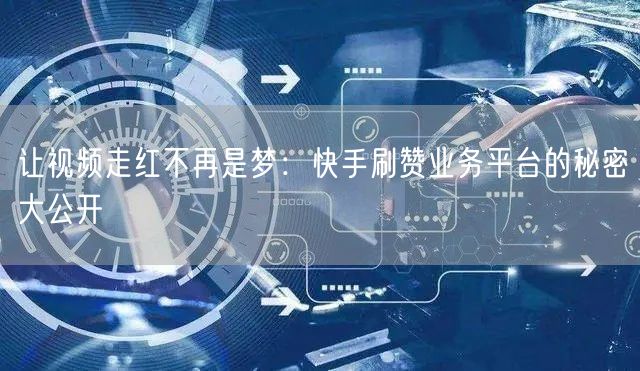 让视频走红不再是梦：快手刷赞业务平台的秘密大公开