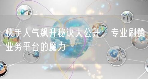 快手人气飙升秘诀大公开：专业刷赞业务平台的魔力