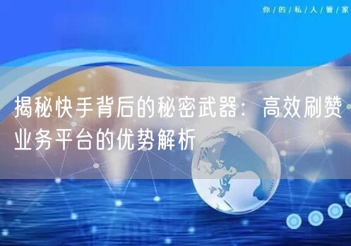 揭秘快手背后的秘密武器：高效刷赞业务平台的优势解析