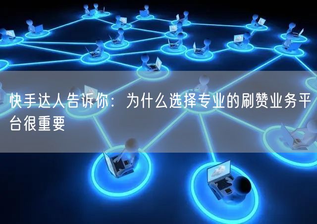 快手达人告诉你：为什么选择专业的刷赞业务平台很重要