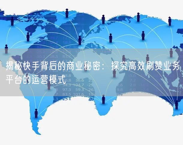揭秘快手背后的商业秘密：探究高效刷赞业务平台的运营模式