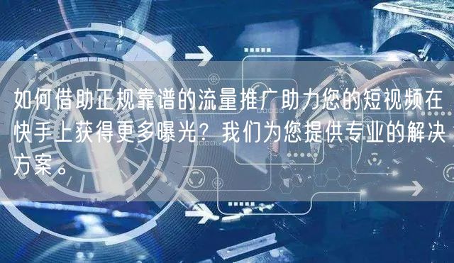 如何借助正规靠谱的流量推广助力您的短视频在快手上获得更多曝光？我们为您提供专业的