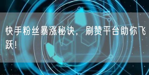 快手粉丝暴涨秘诀，刷赞平台助你飞跃！