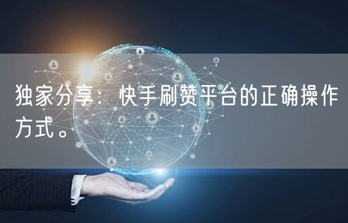 独家分享：快手刷赞平台的正确操作方式。