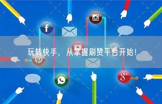 玩转快手，从掌握刷赞平台开始！