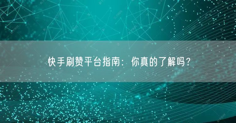 快手刷赞平台指南：你真的了解吗？