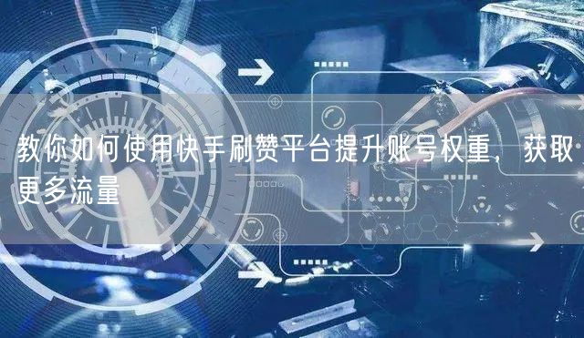 教你如何使用快手刷赞平台提升账号权重，获取更多流量