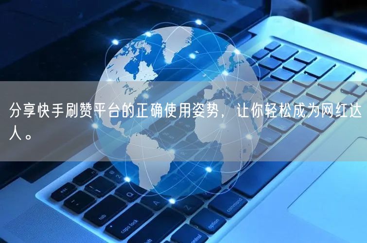 分享快手刷赞平台的正确使用姿势，让你轻松成为网红达人。