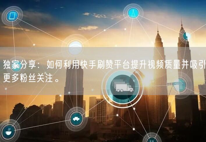 独家分享：如何利用快手刷赞平台提升视频质量并吸引更多粉丝关注。