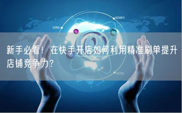 新手必看！在快手开店如何利用精准刷单提升店铺竞争力？
