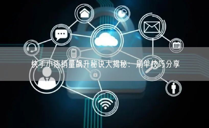 快手小店销量飙升秘诀大揭秘：刷单技巧分享