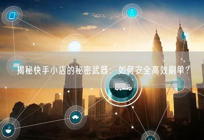 揭秘快手小店的秘密武器：如何安全高效刷单？
