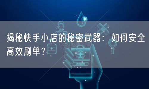 揭秘快手小店的秘密武器：如何安全高效刷单？