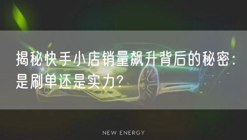 揭秘快手小店销量飙升背后的秘密：是刷单还是实力？