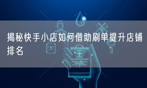 揭秘快手小店如何借助刷单提升店铺排名