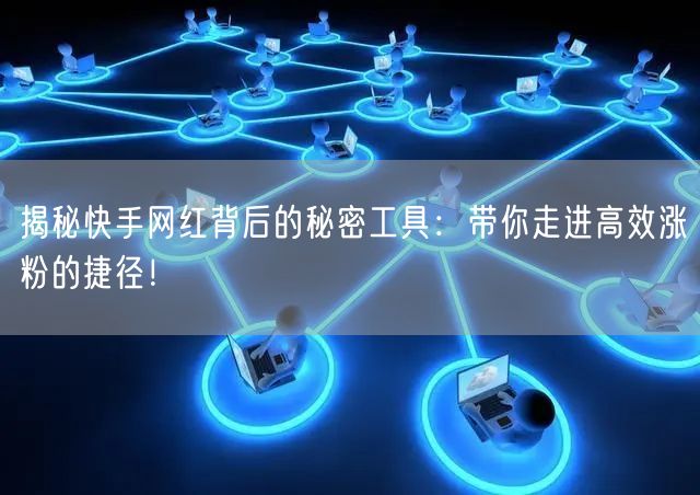 揭秘快手网红背后的秘密工具：带你走进高效涨粉的捷径！