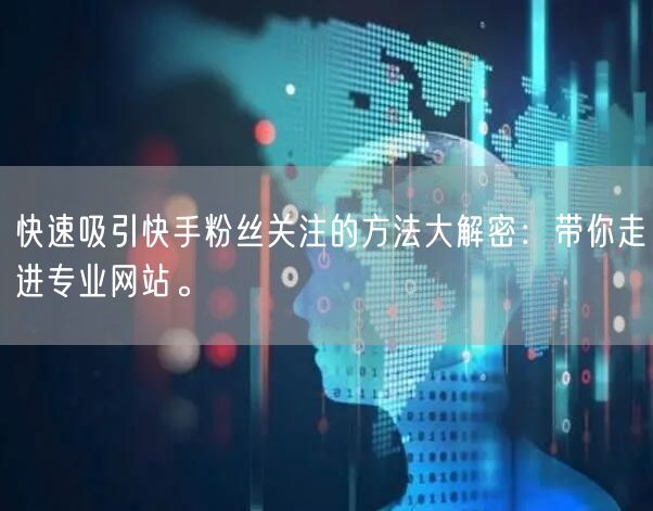 快速吸引快手粉丝关注的方法大解密：带你走进专业网站。