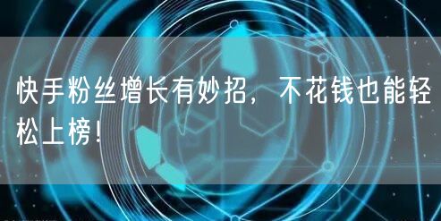 快手粉丝增长有妙招，不花钱也能轻松上榜！