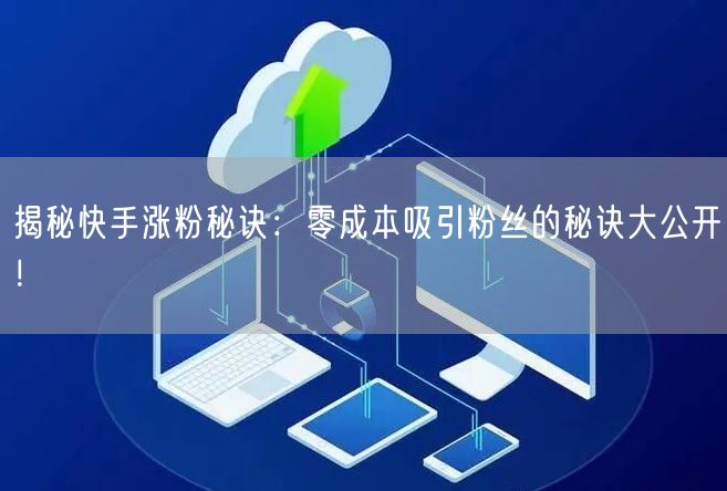 揭秘快手涨粉秘诀：零成本吸引粉丝的秘诀大公开！