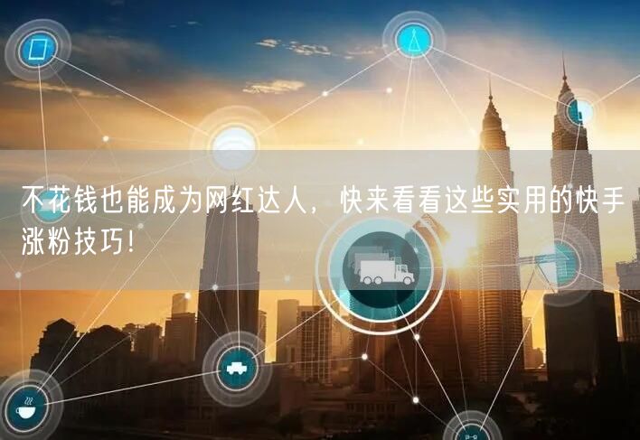 不花钱也能成为网红达人，快来看看这些实用的快手涨粉技巧！