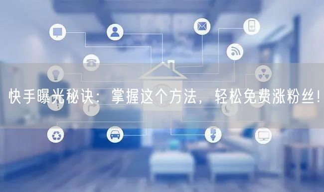 快手曝光秘诀：掌握这个方法，轻松免费涨粉丝！
