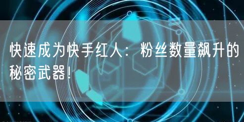 快速成为快手红人：粉丝数量飙升的秘密武器！