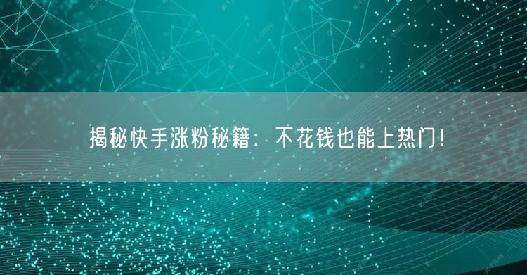 揭秘快手涨粉秘籍：不花钱也能上热门！