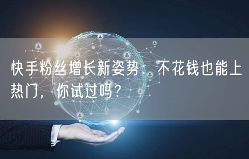 快手粉丝增长新姿势：不花钱也能上热门，你试过吗？