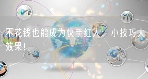 不花钱也能成为快手红人：小技巧大效果！