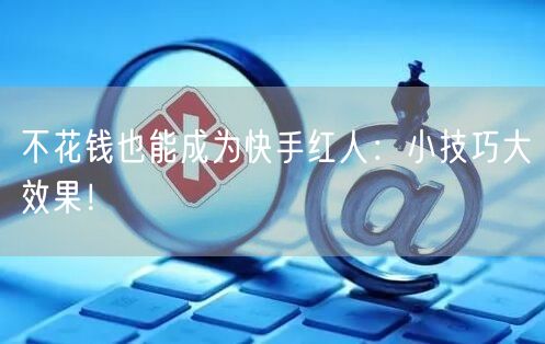 不花钱也能成为快手红人：小技巧大效果！