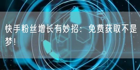 快手粉丝增长有妙招：免费获取不是梦！